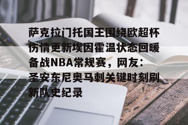 网页版登录入口-萨克拉门托国王围绕欧超杯伤情更新埃因霍温状态回暖备战NBA常规赛，网友：圣安东尼奥马刺关键时刻刷新队史纪录